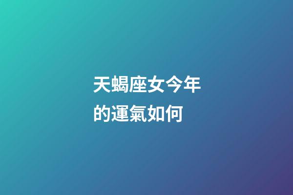 天蝎座女今年的運氣如何-第1張-星座運勢-玄機派