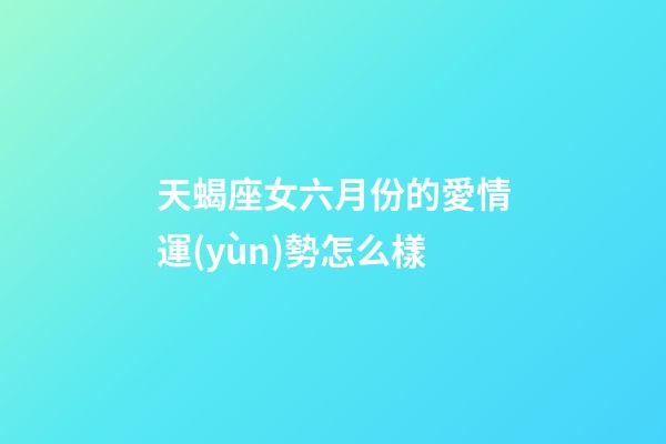 天蝎座女六月份的愛情運(yùn)勢怎么樣-第1張-星座運(yùn)勢-玄機(jī)派