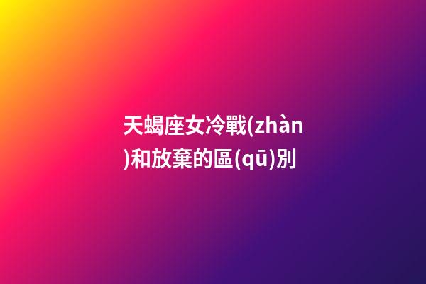 天蝎座女冷戰(zhàn)和放棄的區(qū)別-第1張-星座運(yùn)勢(shì)-玄機(jī)派
