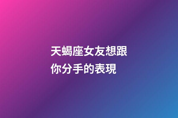 天蝎座女友想跟你分手的表現-第1張-星座運勢-玄機派