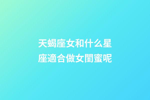 天蝎座女和什么星座適合做女閨蜜呢-第1張-星座運勢-玄機派