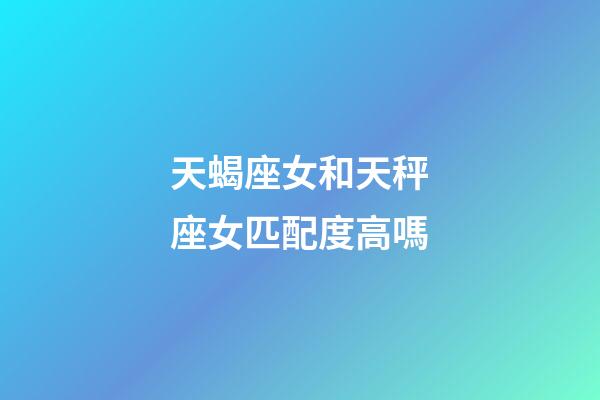 天蝎座女和天秤座女匹配度高嗎-第1張-星座運勢-玄機派
