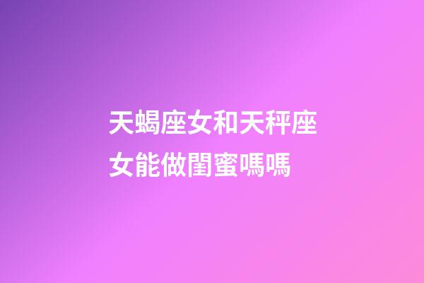 天蝎座女和天秤座女能做閨蜜嗎嗎-第1張-星座運勢-玄機派
