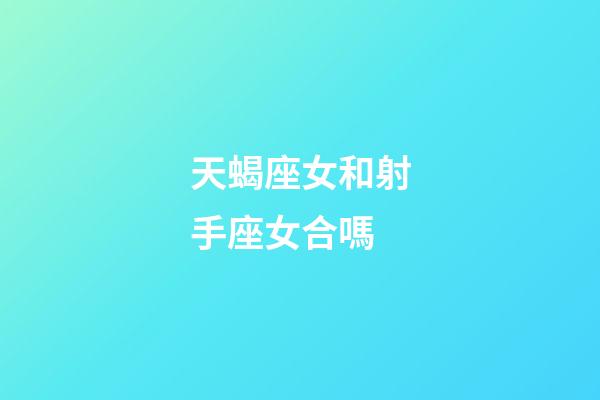 天蝎座女和射手座女合嗎-第1張-星座運勢-玄機派