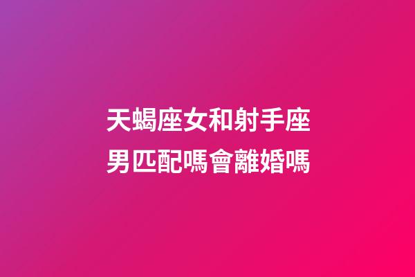 天蝎座女和射手座男匹配嗎會離婚嗎-第1張-星座運勢-玄機派