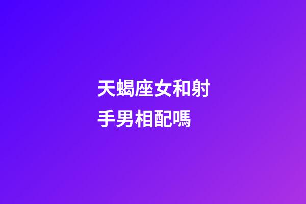 天蝎座女和射手男相配嗎-第1張-星座運勢-玄機派