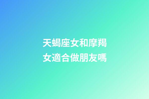 天蝎座女和摩羯女適合做朋友嗎-第1張-星座運(yùn)勢-玄機(jī)派