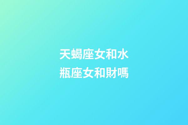 天蝎座女和水瓶座女和財嗎-第1張-星座運勢-玄機派