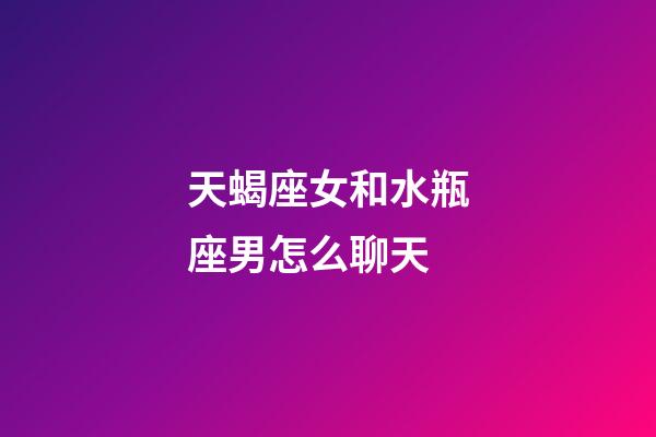 天蝎座女和水瓶座男怎么聊天-第1張-星座運勢-玄機派