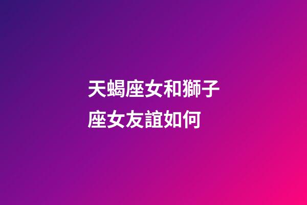天蝎座女和獅子座女友誼如何-第1張-星座運勢-玄機派