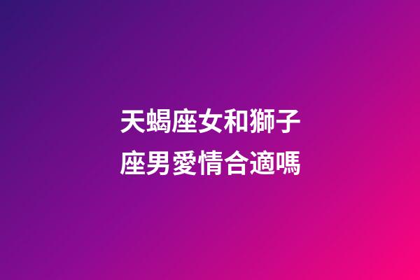 天蝎座女和獅子座男愛情合適嗎-第1張-星座運(yùn)勢(shì)-玄機(jī)派