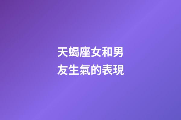 天蝎座女和男友生氣的表現-第1張-星座運勢-玄機派