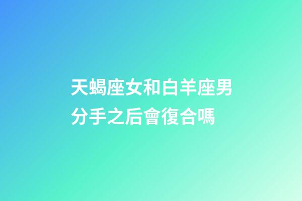 天蝎座女和白羊座男分手之后會復合嗎-第1張-星座運勢-玄機派