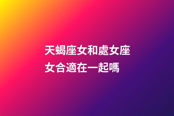 天蝎座女和處女座女合適在一起嗎-第1張-星座運勢-玄機派