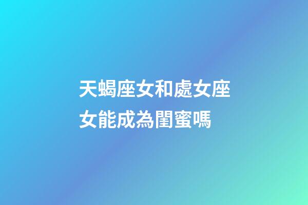 天蝎座女和處女座女能成為閨蜜嗎-第1張-星座運勢-玄機派