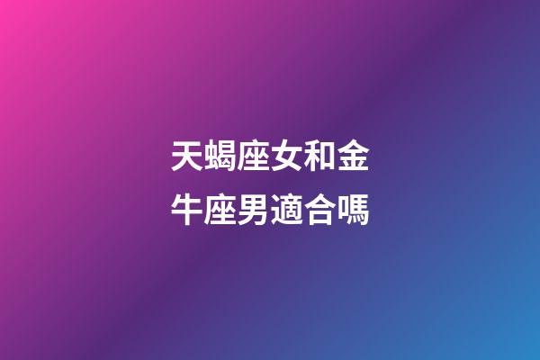 天蝎座女和金牛座男適合嗎-第1張-星座運勢-玄機派