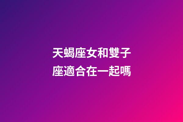 天蝎座女和雙子座適合在一起嗎-第1張-星座運勢-玄機派