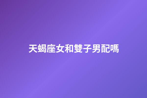 天蝎座女和雙子男配嗎-第1張-星座運勢-玄機派
