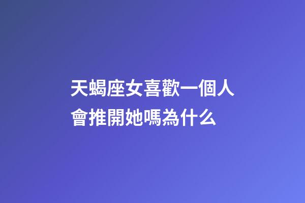 天蝎座女喜歡一個人會推開她嗎為什么-第1張-星座運勢-玄機派
