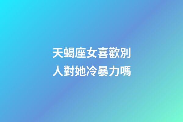 天蝎座女喜歡別人對她冷暴力嗎-第1張-星座運勢-玄機派