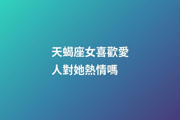 天蝎座女喜歡愛人對她熱情嗎-第1張-星座運勢-玄機派