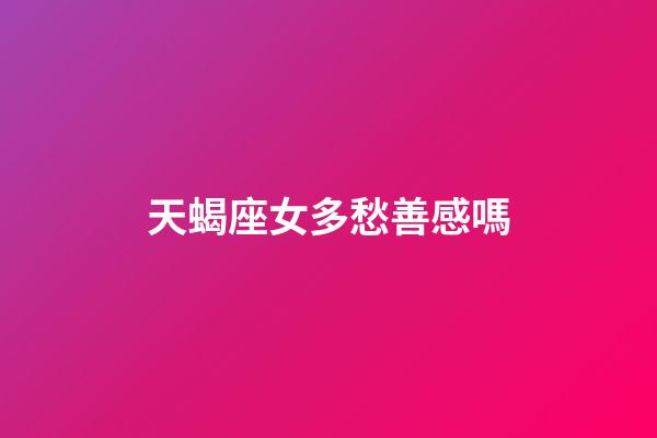 天蝎座女多愁善感嗎-第1張-星座運勢-玄機派