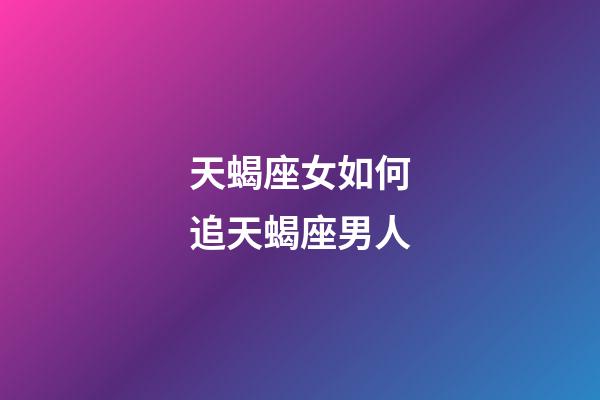 天蝎座女如何追天蝎座男人-第1張-星座運勢-玄機派
