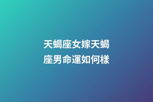 天蝎座女嫁天蝎座男命運如何樣-第1張-星座運勢-玄機派
