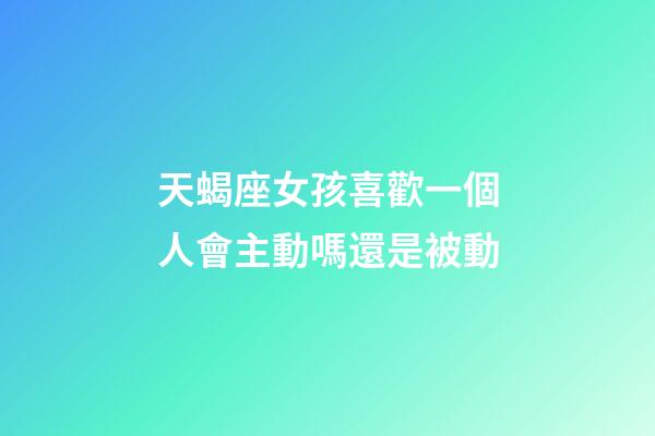 天蝎座女孩喜歡一個人會主動嗎還是被動-第1張-星座運勢-玄機派