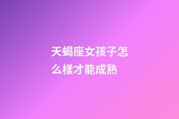 天蝎座女孩子怎么樣才能成熟-第1張-星座運(yùn)勢(shì)-玄機(jī)派