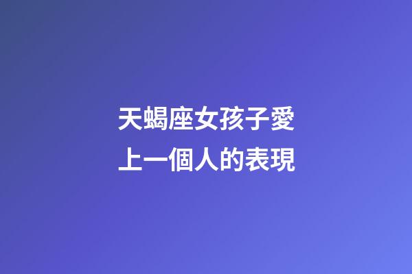 天蝎座女孩子愛上一個人的表現-第1張-星座運勢-玄機派