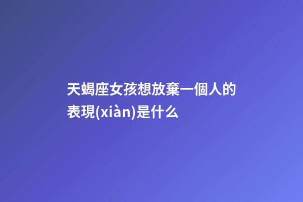 天蝎座女孩想放棄一個人的表現(xiàn)是什么-第1張-星座運勢-玄機派