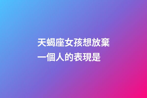 天蝎座女孩想放棄一個人的表現是-第1張-星座運勢-玄機派