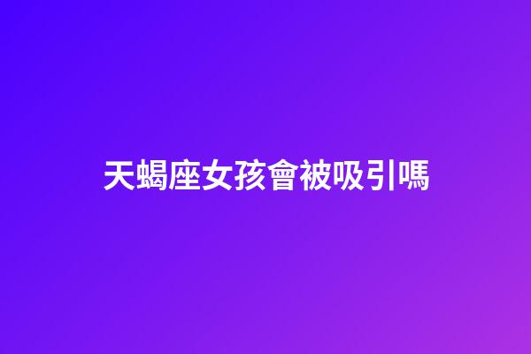 天蝎座女孩會被吸引嗎-第1張-星座運勢-玄機派