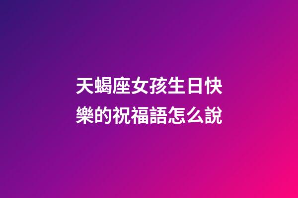 天蝎座女孩生日快樂的祝福語怎么說-第1張-星座運勢-玄機派