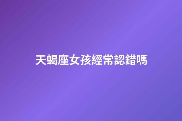 天蝎座女孩經常認錯嗎-第1張-星座運勢-玄機派