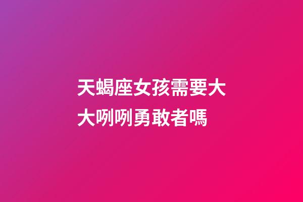 天蝎座女孩需要大大咧咧勇敢者嗎-第1張-星座運勢-玄機派