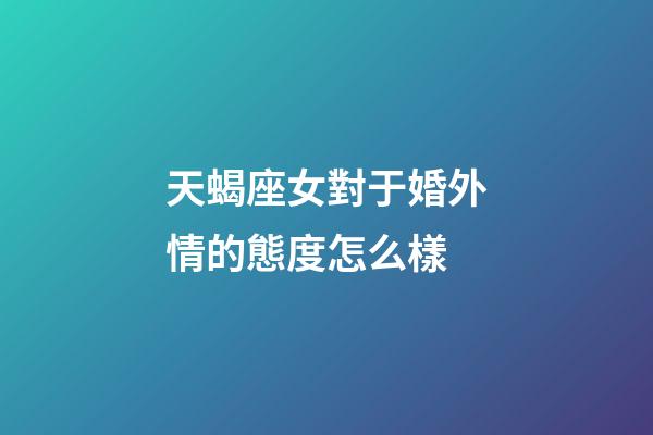 天蝎座女對于婚外情的態度怎么樣-第1張-星座運勢-玄機派