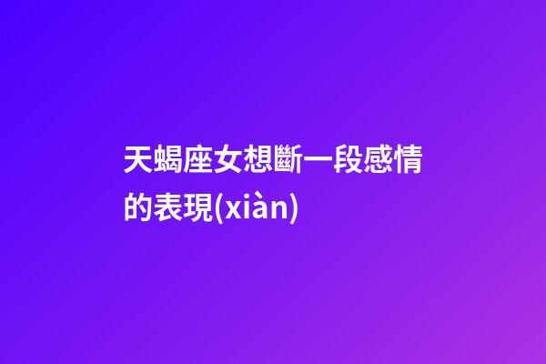 天蝎座女想斷一段感情的表現(xiàn)-第1張-星座運(yùn)勢-玄機(jī)派