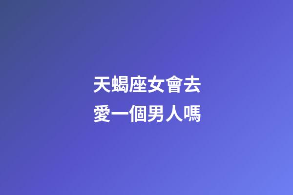 天蝎座女會去愛一個男人嗎-第1張-星座運勢-玄機派