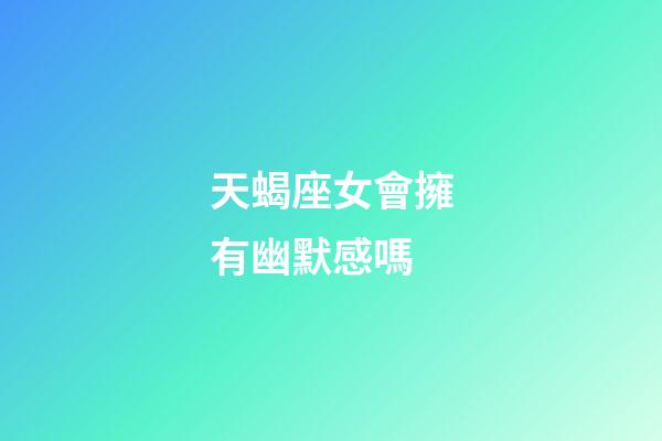 天蝎座女會擁有幽默感嗎-第1張-星座運勢-玄機派