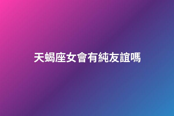 天蝎座女會有純友誼嗎-第1張-星座運勢-玄機派