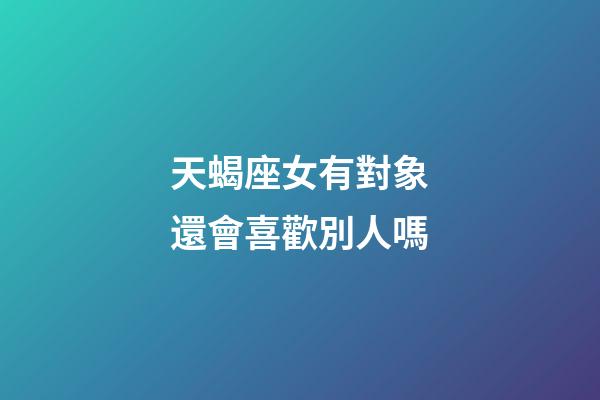 天蝎座女有對象還會喜歡別人嗎-第1張-星座運勢-玄機派