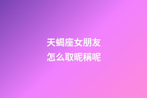 天蝎座女朋友怎么取昵稱呢-第1張-星座運勢-玄機派