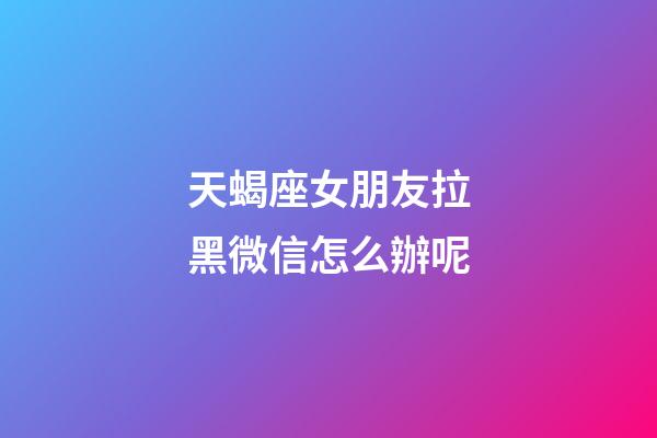 天蝎座女朋友拉黑微信怎么辦呢-第1張-星座運(yùn)勢-玄機(jī)派