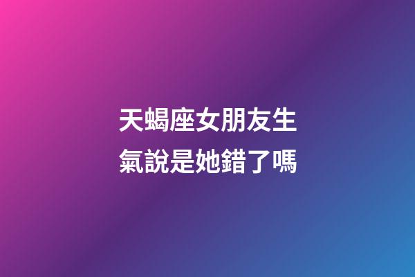 天蝎座女朋友生氣說是她錯了嗎-第1張-星座運勢-玄機(jī)派