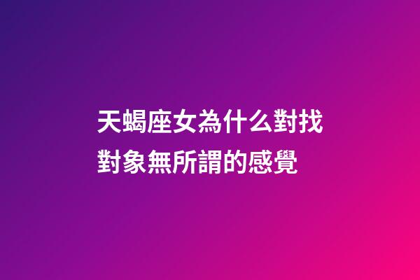 天蝎座女為什么對找對象無所謂的感覺-第1張-星座運勢-玄機派
