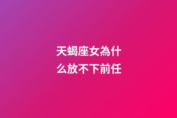 天蝎座女為什么放不下前任