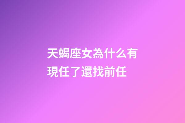 天蝎座女為什么有現任了還找前任-第1張-星座運勢-玄機派