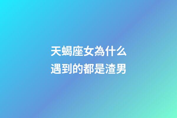 天蝎座女為什么遇到的都是渣男-第1張-星座運勢-玄機派